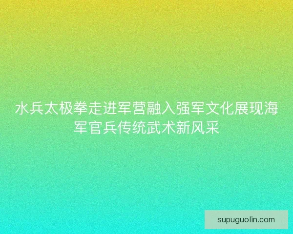 水兵太极拳走进军营融入强军文化展现海军官兵传统武术新风采 水兵太极拳走进军营融入强军文化展现海军官兵传统武术新风采