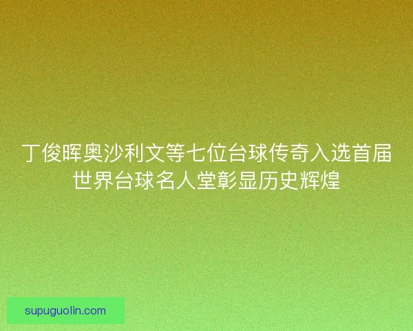 丁俊晖奥沙利文等七位台球传奇入选首届世界台球名人堂彰显历史辉煌 丁俊晖奥沙利文等七位台球传奇入选首届世界台球名人堂彰显历史辉煌