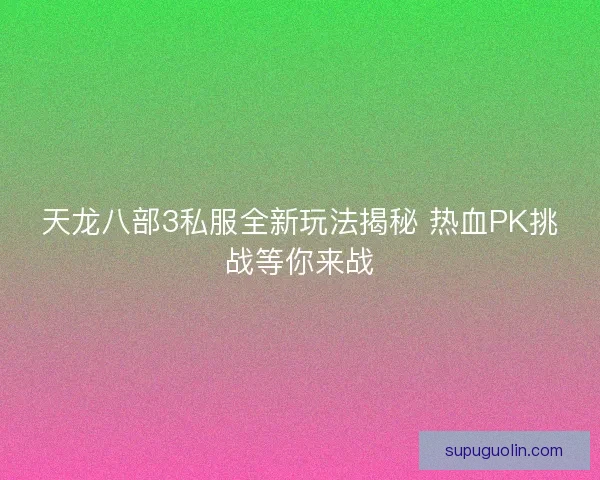 天龙八部3私服全新玩法揭秘 热血PK挑战等你来战 天龙八部3私服全新玩法揭秘 热血PK挑战等你来战