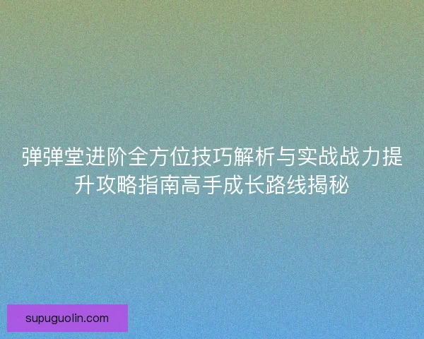 弹弹堂进阶全方位技巧解析与实战战力提升攻略指南高手成长路线揭秘